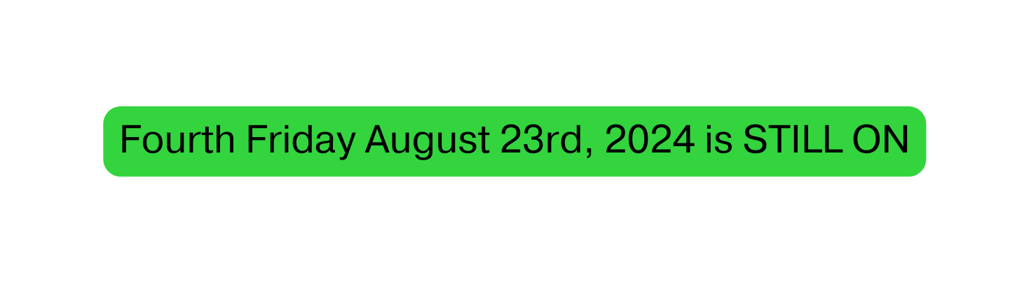 Fourth Friday August 23rd 2024 is STILL ON